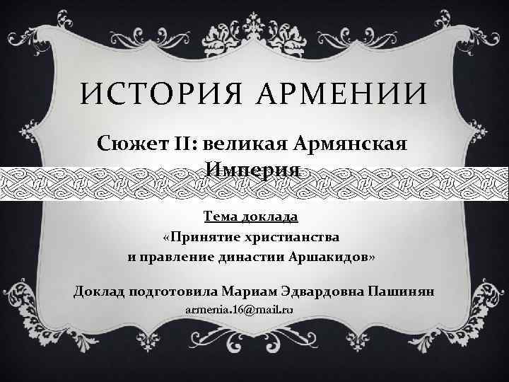 ИСТОРИЯ АРМЕНИИ Сюжет II: великая Армянская Империя Тема доклада «Принятие христианства и правление династии