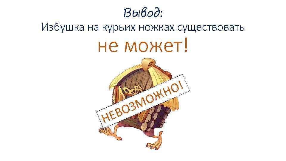 Вывод: Избушка на курьих ножках существовать не может! Н ОЗ ЕВ ОЖ М О!
