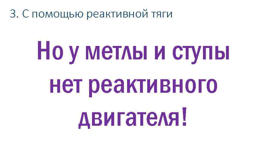 3. С помощью реактивной тяги Но у метлы и ступы нет реактивного двигателя! 