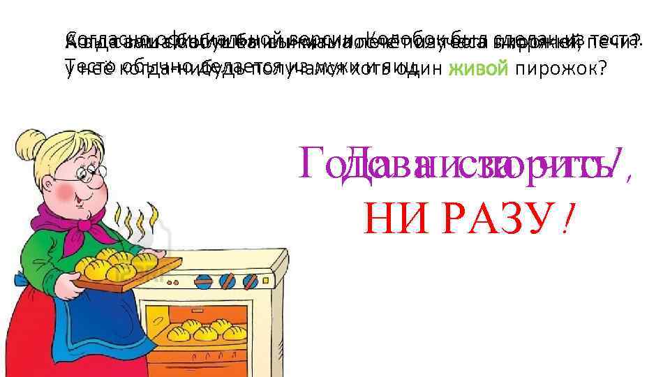 Согласно официальной версии, печёт из теста в горячей печи? Когда ваша бабушка или мама