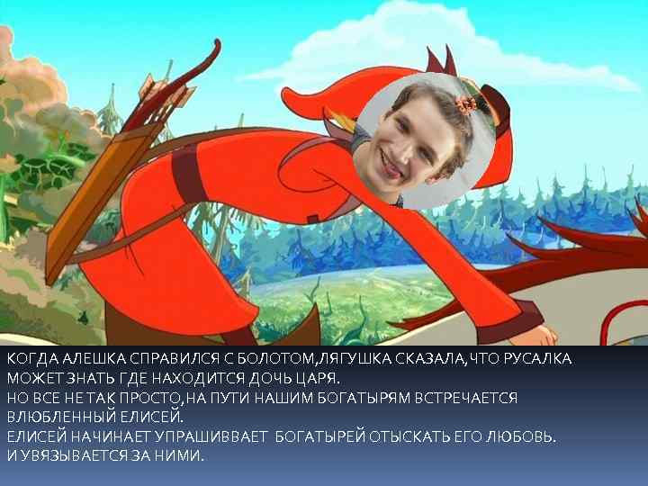 КОГДА АЛЕШКА СПРАВИЛСЯ С БОЛОТОМ, ЛЯГУШКА СКАЗАЛА, ЧТО РУСАЛКА МОЖЕТ ЗНАТЬ ГДЕ НАХОДИТСЯ ДОЧЬ