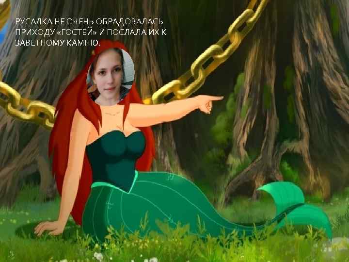 РУСАЛКА НЕ ОЧЕНЬ ОБРАДОВАЛАСЬ ПРИХОДУ «ГОСТЕЙ» И ПОСЛАЛА ИХ К ЗАВЕТНОМУ КАМНЮ. 