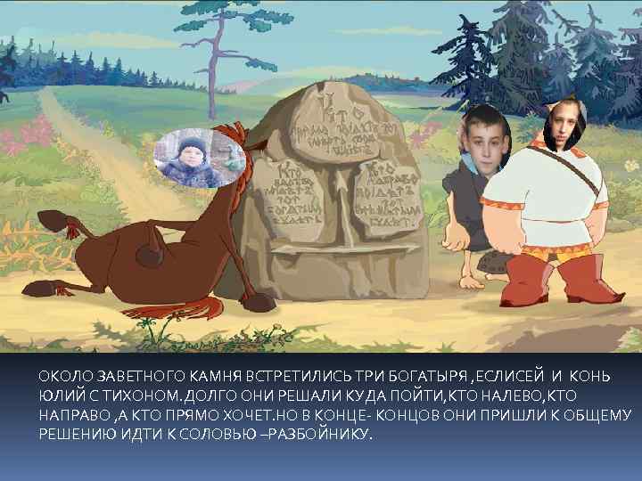 ОКОЛО ЗАВЕТНОГО КАМНЯ ВСТРЕТИЛИСЬ ТРИ БОГАТЫРЯ , ЕСЛИСЕЙ И КОНЬ ЮЛИЙ С ТИХОНОМ. ДОЛГО