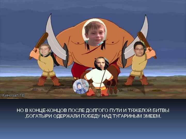 НО В КОНЦЕ-КОНЦОВ ПОСЛЕ ДОЛГОГО ПУТИ И ТЯЖЕЛОЙ БИТВЫ , БОГАТЫРИ ОДЕРЖАЛИ ПОБЕДУ НАД