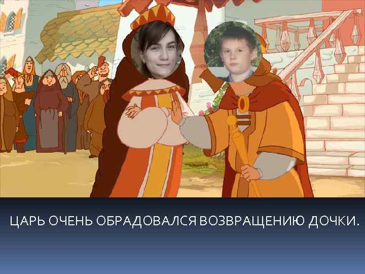 ЦАРЬ ОЧЕНЬ ОБРАДОВАЛСЯ ВОЗВРАЩЕНИЮ ДОЧКИ. 