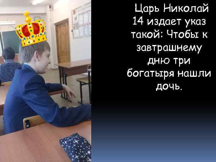 Царь Николай 14 издает указ такой: Чтобы к завтрашнему дню три богатыря нашли дочь.