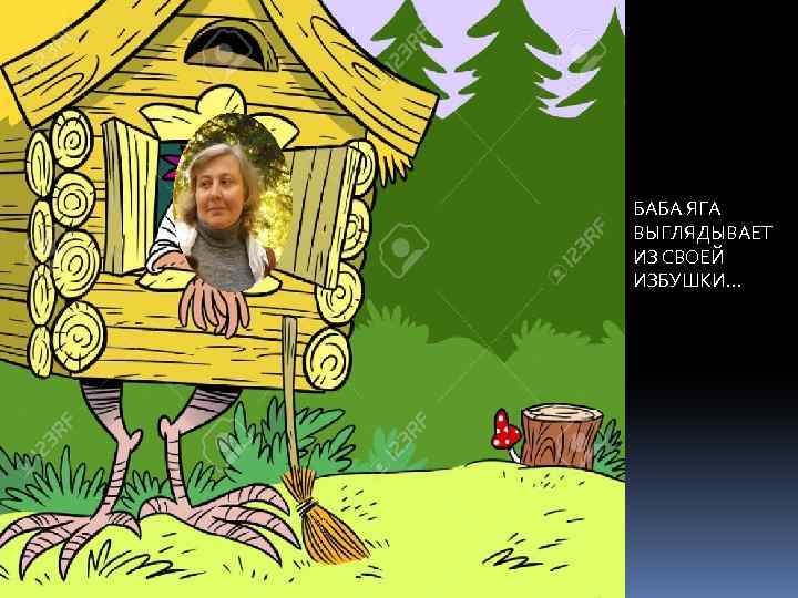 БАБА ЯГА ВЫГЛЯДЫВАЕТ ИЗ СВОЕЙ ИЗБУШКИ… 