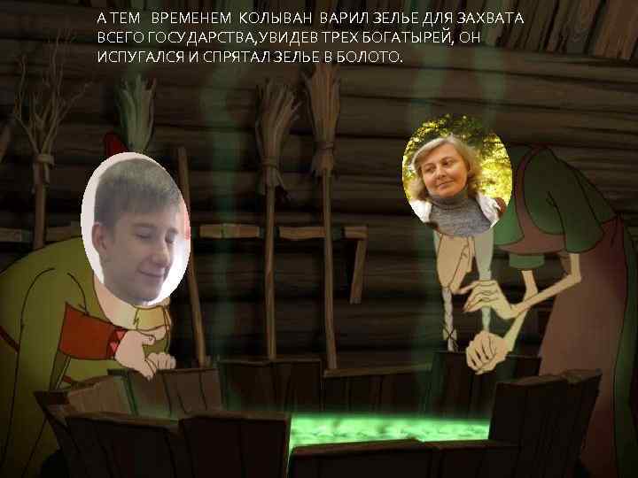 А ТЕМ ВРЕМЕНЕМ КОЛЫВАН ВАРИЛ ЗЕЛЬЕ ДЛЯ ЗАХВАТА ВСЕГО ГОСУДАРСТВА, УВИДЕВ ТРЕХ БОГАТЫРЕЙ, ОН