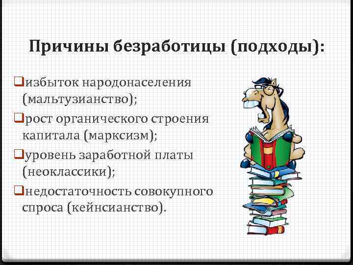 Причины безработицы (подходы): qизбыток народонаселения (мальтузианство); qрост органического строения капитала (марксизм); qуровень заработной платы