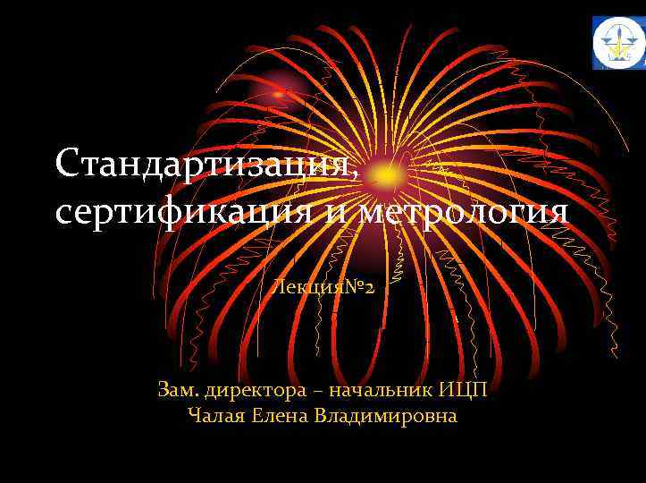 Стандартизация, сертификация и метрология Лекция№ 2 Зам. директора – начальник ИЦП Чалая Елена Владимировна