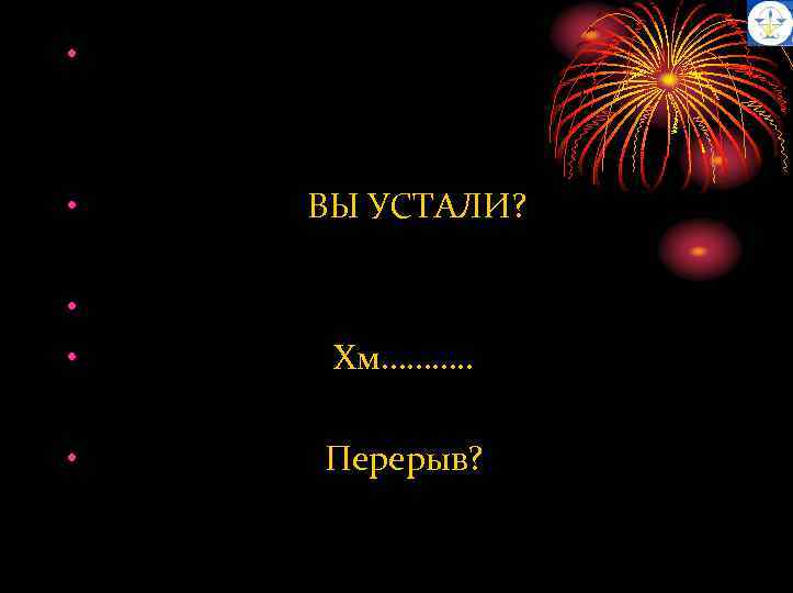  • ВЫ УСТАЛИ? • Хм………. . • Перерыв? 