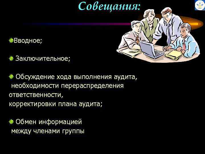 Совещания: Вводное; Заключительное; Обсуждение хода выполнения аудита, необходимости перераспределения ответственности, корректировки плана аудита; Обмен