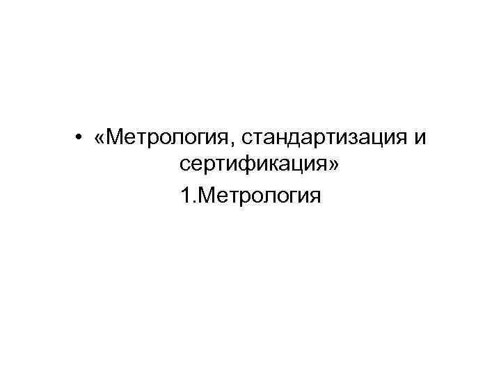  • «Метрология, стандартизация и сертификация» 1. Метрология 