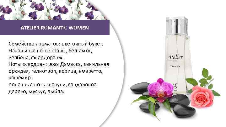 ATELIER ROMANTIC WOMEN Семейство ароматов: цветочный букет. Начальные ноты: травы, бергамот, вербена, флердоранж. Ноты