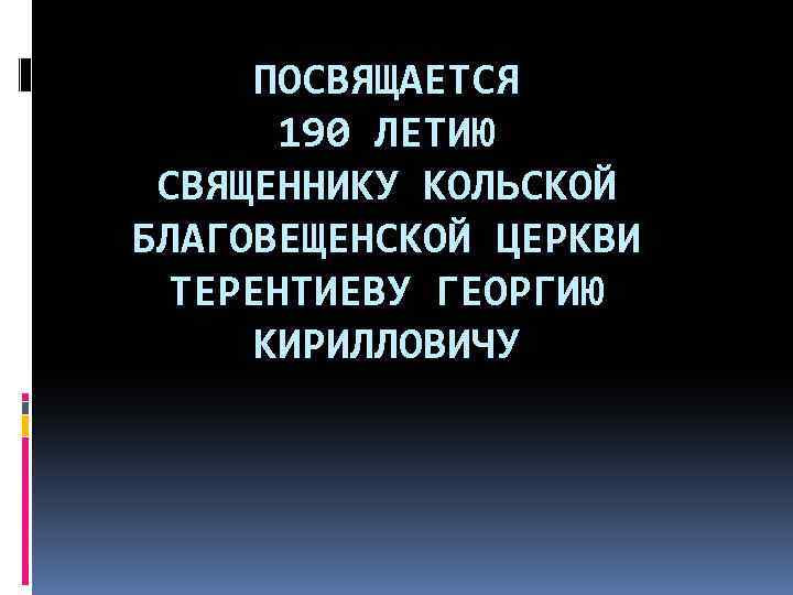 ПОСВЯЩАЕТСЯ 190 ЛЕТИЮ СВЯЩЕННИКУ КОЛЬСКОЙ БЛАГОВЕЩЕНСКОЙ ЦЕРКВИ ТЕРЕНТИЕВУ ГЕОРГИЮ КИРИЛЛОВИЧУ 