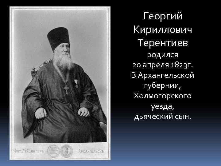 Георгий Кириллович Терентиев родился 20 апреля 1823 г. В Архангельской губернии, Холмогорского уезда, дьяческий