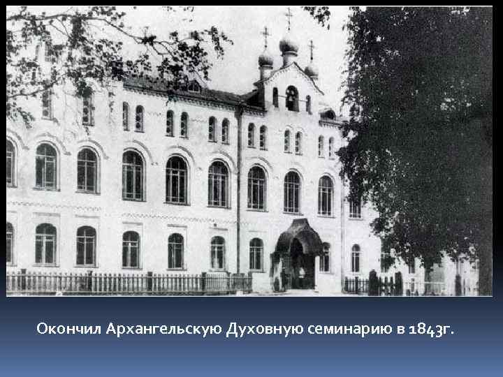 Окончил Архангельскую Духовную семинарию в 1843 г. 