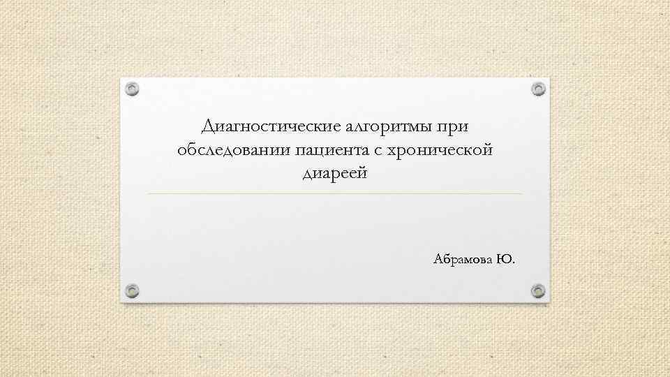 Диагностические алгоритмы при обследовании пациента с хронической диареей Абрамова Ю. 