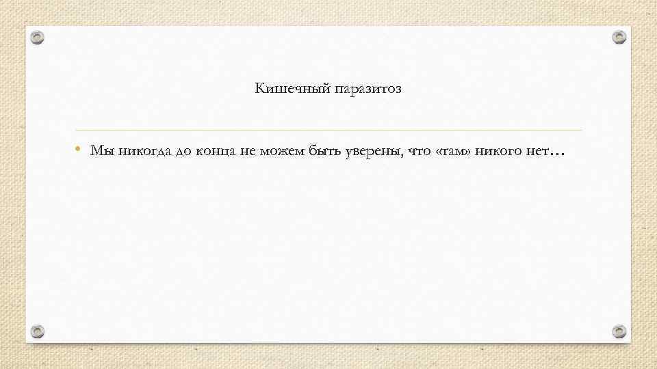 Кишечный паразитоз • Мы никогда до конца не можем быть уверены, что «там» никого