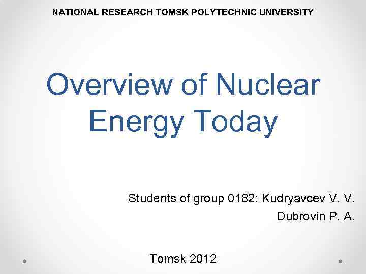 NATIONAL RESEARCH TOMSK POLYTECHNIC UNIVERSITY Overview of Nuclear Energy Today Students of group 0182: