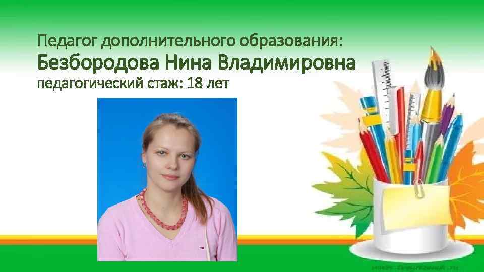Педагог дополнительного образования: Безбородова Нина Владимировна педагогический стаж: 18 лет 
