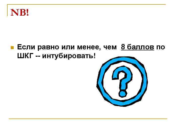 NB! n Если равно или менее, чем 8 баллов по ШКГ -- интубировать! 