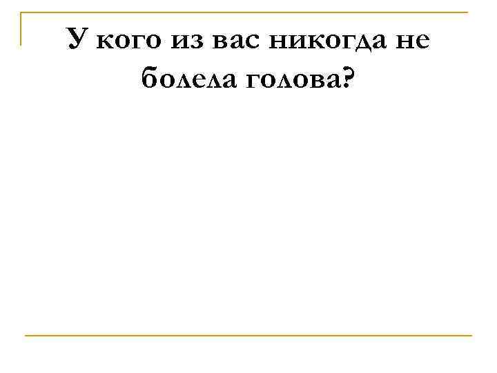 У кого из вас никогда не болела голова? 