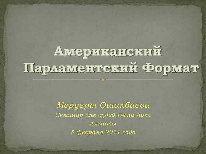 Американский Парламентский Формат Меруерт Ошакбаева Семинар для судей Бета Лиги Алматы 5 февраля 2011