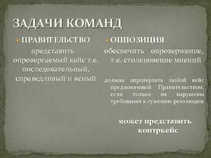 ЗАДАЧИ КОМАНД Ø ПРАВИТЕЛЬСТВО Ø ОППОЗИЦИЯ представить обеспечить опровержение, опровергаемый кейс т. е. столкновение