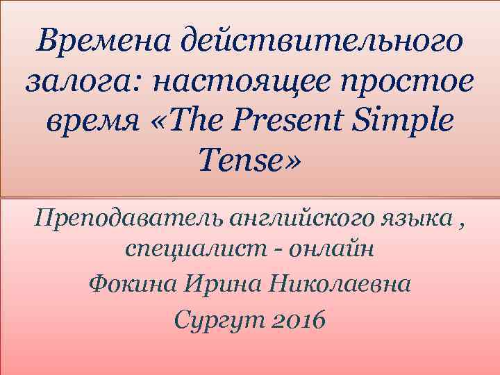 Времена действительного залога: настоящее простое время «The Present Simple Tense» Преподаватель английского языка ,