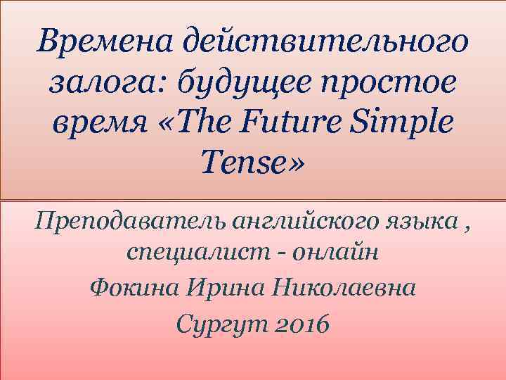 Времена действительного залога: будущее простое время «The Future Simple Tense» Преподаватель английского языка ,