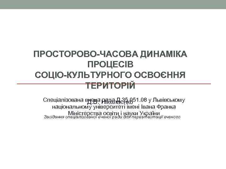 ПРОСТОРОВО-ЧАСОВА ДИНАМІКА ПРОЦЕСІВ СОЦІО-КУЛЬТУРНОГО ОСВОЄННЯ ТЕРИТОРІЙ Спеціалізована вчена рада Д 35. 051. 08 у