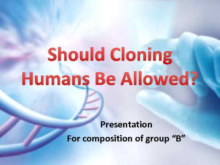 Should Cloning Humans Be Allowed? Presentation For composition of group “B” 