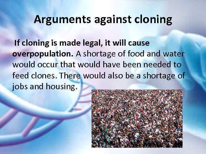 Arguments against cloning If cloning is made legal, it will cause overpopulation. A shortage