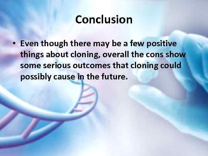 Conclusion • Even though there may be a few positive things about cloning, overall