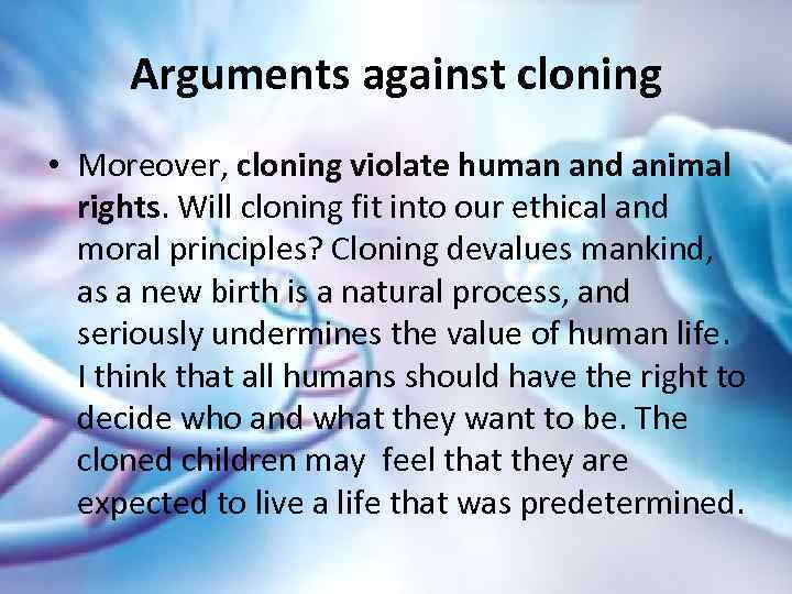 Arguments against cloning • Moreover, cloning violate human and animal rights. Will cloning fit