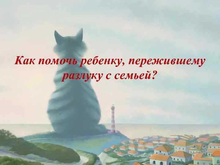 Как помочь ребенку, пережившему разлуку с семьей? 