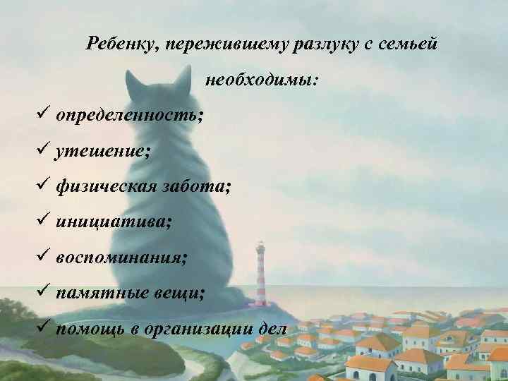 Ребенку, пережившему разлуку с семьей необходимы: ü определенность; ü утешение; ü физическая забота; ü