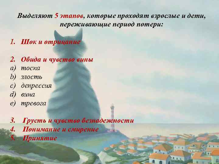 Выделяют 5 этапов, которые проходят взрослые и дети, переживающие период потери: 1. Шок и