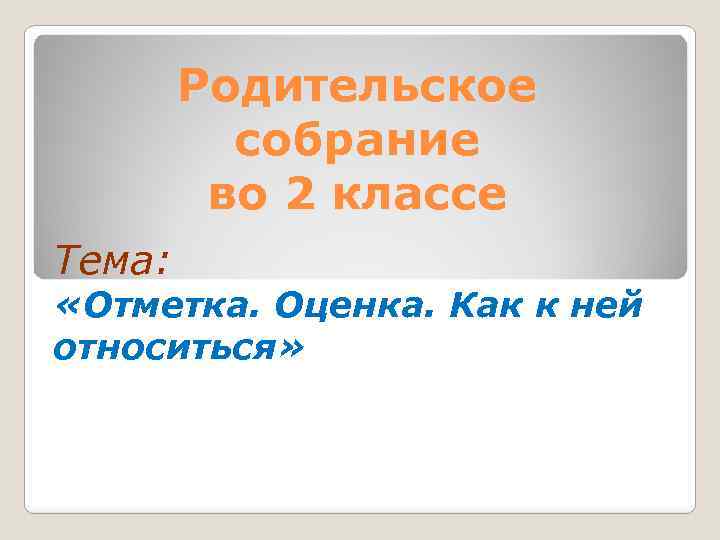 Родительское собрание во 2 классе Тема: «Отметка. Оценка. Как к ней относиться» 