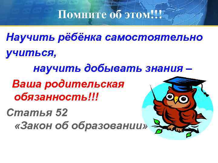 Помните об этом!!! Научить рёбёнка самостоятельно учиться, научить добывать знания – Ваша родительская обязанность!!!