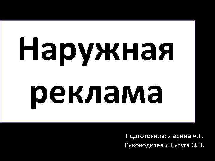 Наружная реклама Подготовила: Ларина А. Г. Руководитель: Сутуга О. Н. 