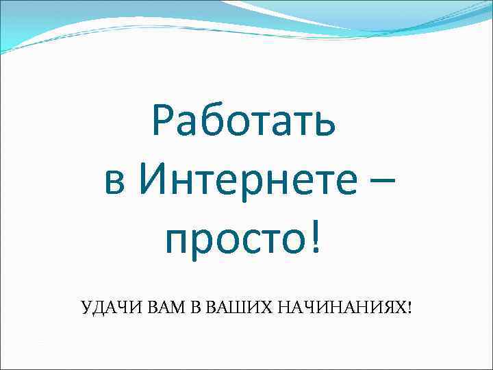 Работать в Интернете – просто! УДАЧИ ВАМ В ВАШИХ НАЧИНАНИЯХ! 