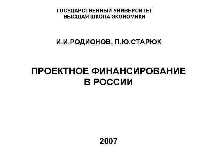 ГОСУДАРСТВЕННЫЙ УНИВЕРСИТЕТ ВЫСШАЯ ШКОЛА ЭКОНОМИКИ И. И. РОДИОНОВ, П. Ю. СТАРЮК ПРОЕКТНОЕ ФИНАНСИРОВАНИЕ В