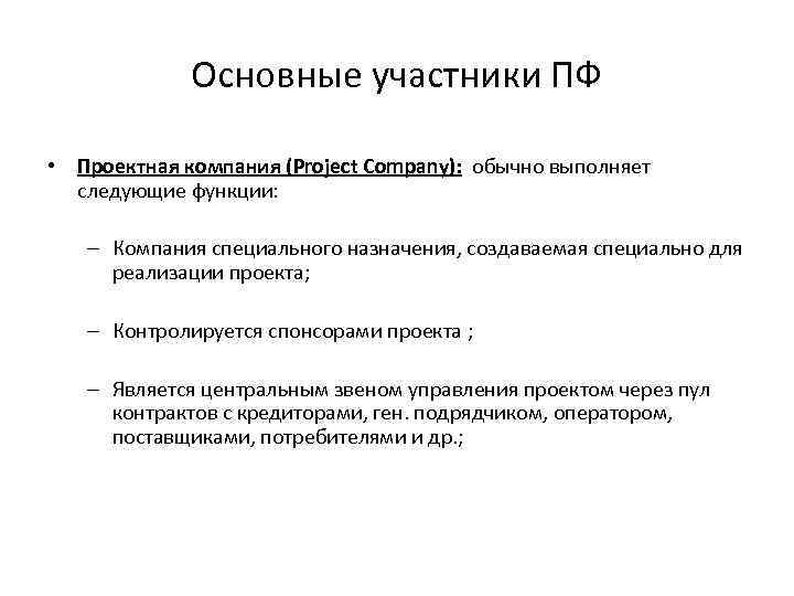 Основные участники ПФ • Проектная компания (Project Company): обычно выполняет следующие функции: – Компания