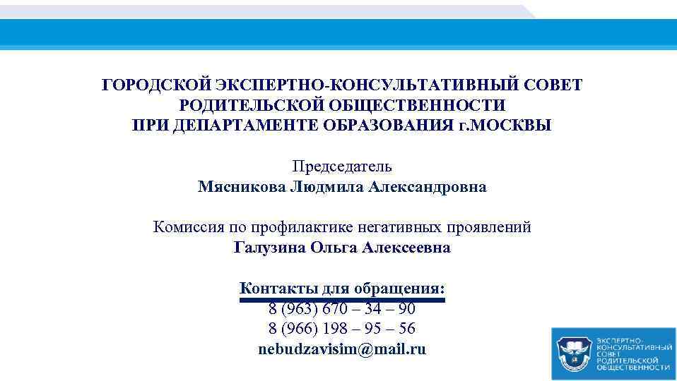 ГОРОДСКОЙ ЭКСПЕРТНО-КОНСУЛЬТАТИВНЫЙ СОВЕТ РОДИТЕЛЬСКОЙ ОБЩЕСТВЕННОСТИ ПРИ ДЕПАРТАМЕНТЕ ОБРАЗОВАНИЯ г. МОСКВЫ Председатель Мясникова Людмила Александровна