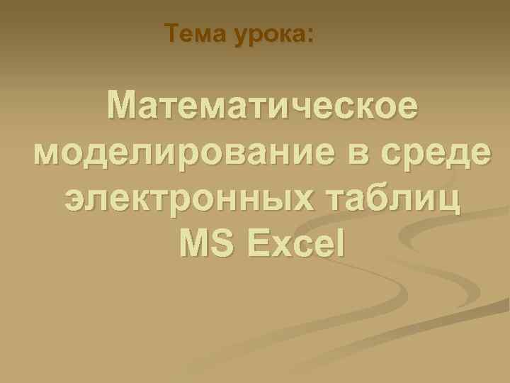 Тема урока: Математическое моделирование в среде электронных таблиц MS Excel 