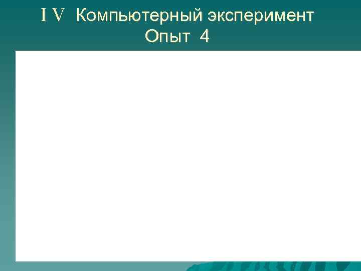 I V Компьютерный эксперимент Опыт 4 