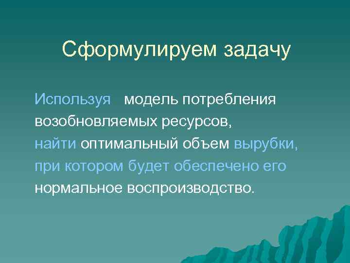 Cформулируем задачу Используя модель потребления возобновляемых ресурсов, найти оптимальный объем вырубки, при котором будет