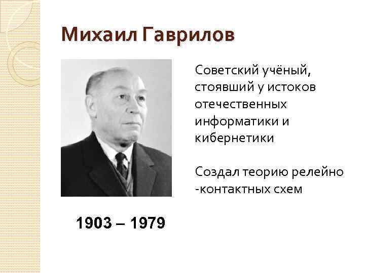 Михаил Гаврилов Советский учёный, стоявший у истоков отечественных информатики и кибернетики Создал теорию релейно